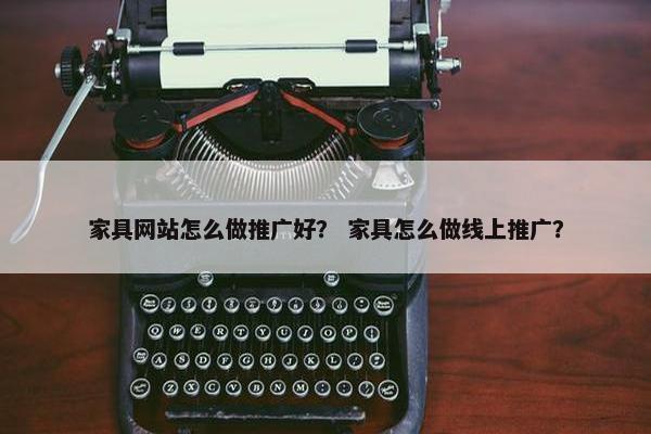 家具网站怎么做推广好？ 家具怎么做线上推广？