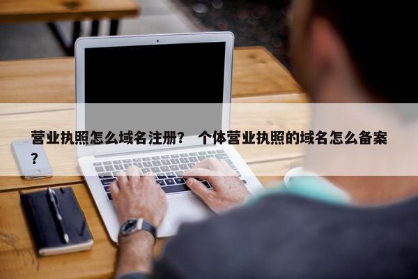 营业执照怎么域名注册？ 个体营业执照的域名怎么备案？