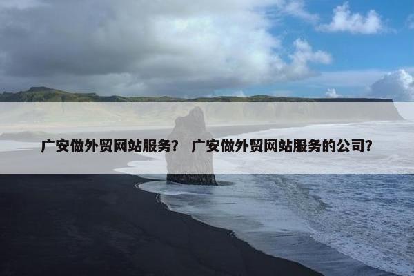 广安做外贸网站服务？ 广安做外贸网站服务的公司？