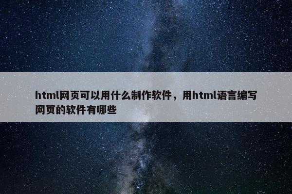 html网页可以用什么制作软件，用html语言编写网页的软件有哪些
