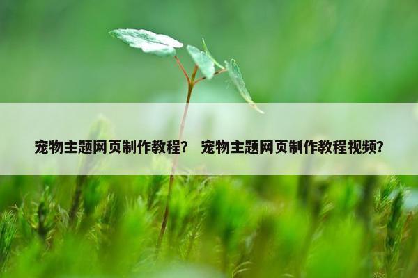 宠物主题网页制作教程？ 宠物主题网页制作教程视频？