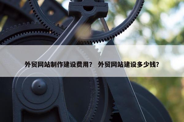 外贸网站制作建设费用？ 外贸网站建设多少钱？