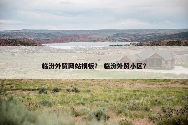 临汾外贸网站模板？ 临汾外贸小区？