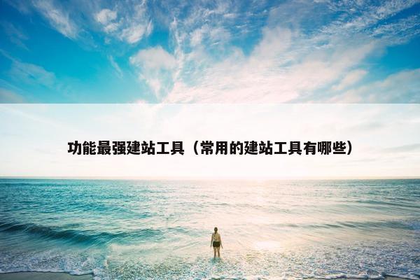 功能最强建站工具（常用的建站工具有哪些）