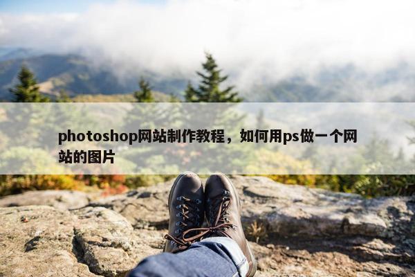 photoshop网站制作教程，如何用ps做一个网站的图片