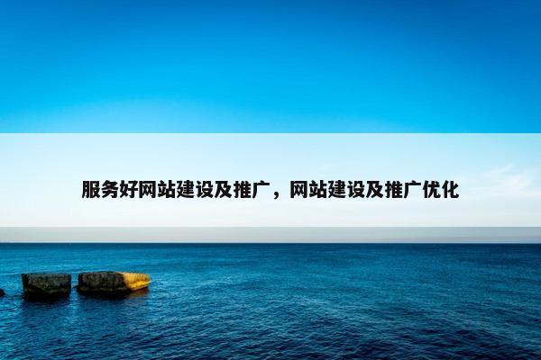 服务好网站建设及推广，网站建设及推广优化