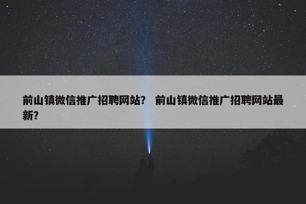 前山镇微信推广招聘网站？ 前山镇微信推广招聘网站最新？