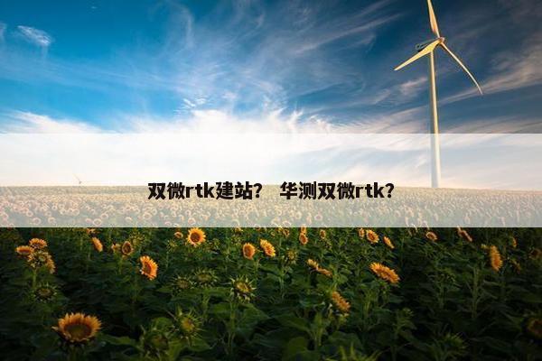双微rtk建站？ 华测双微rtk？