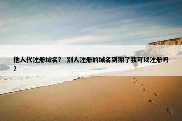 他人代注册域名？ 别人注册的域名到期了我可以注册吗？