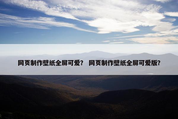 网页制作壁纸全屏可爱？ 网页制作壁纸全屏可爱版？