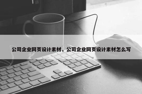 公司企业网页设计素材，公司企业网页设计素材怎么写