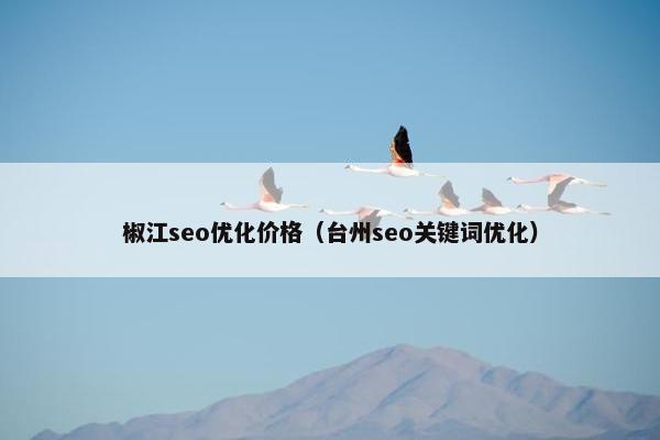 椒江seo优化价格（台州seo关键词优化）