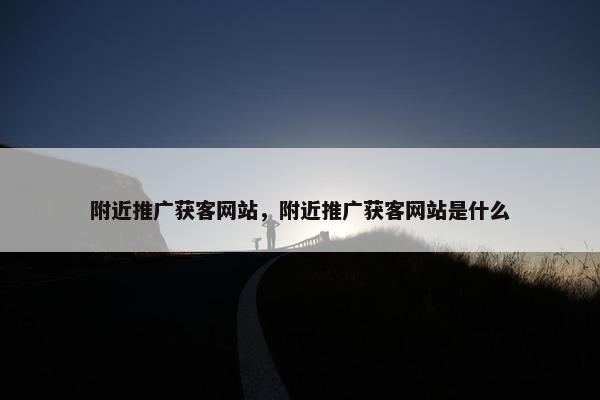 附近推广获客网站，附近推广获客网站是什么
