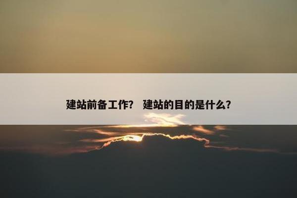 建站前备工作？ 建站的目的是什么？