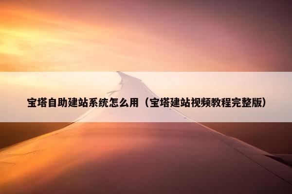 宝塔自助建站系统怎么用（宝塔建站视频教程完整版）