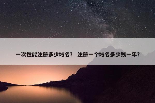 一次性能注册多少域名？ 注册一个域名多少钱一年？