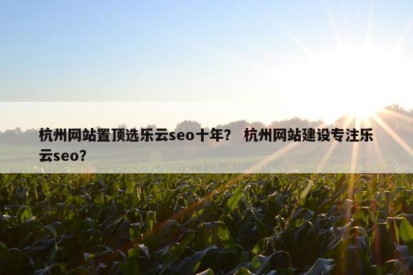 杭州网站置顶选乐云seo十年？ 杭州网站建设专注乐云seo？