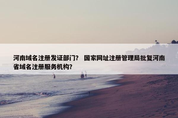 河南域名注册发证部门？ 国家网址注册管理局批复河南省域名注册服务机构？