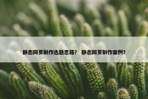 静态网页制作选题思路？ 静态网页制作案例？