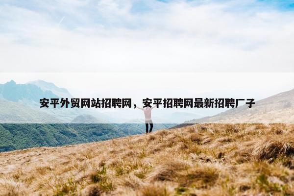 安平外贸网站招聘网，安平招聘网最新招聘厂子