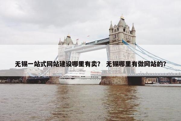 无锡一站式网站建设哪里有卖？ 无锡哪里有做网站的？