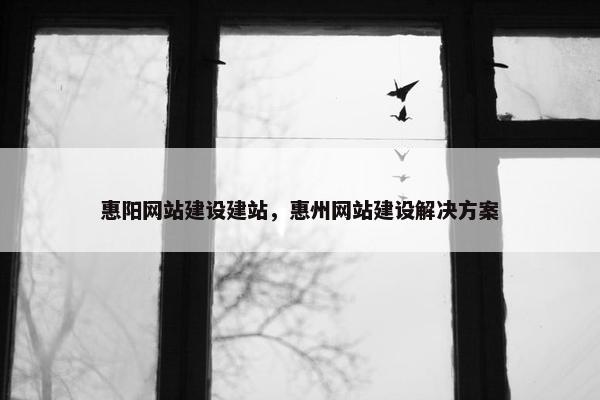 惠阳网站建设建站，惠州网站建设解决方案