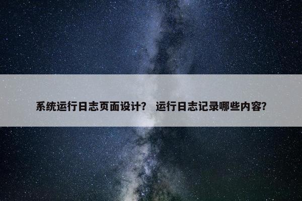 系统运行日志页面设计？ 运行日志记录哪些内容？