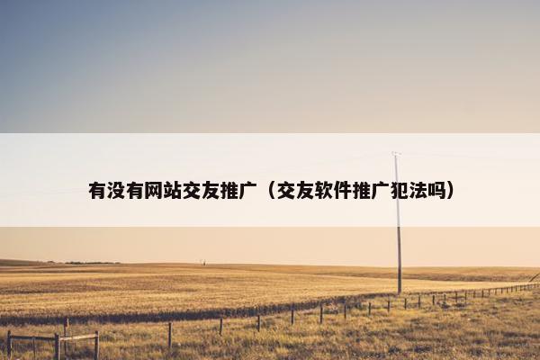 有没有网站交友推广（交友软件推广犯法吗）