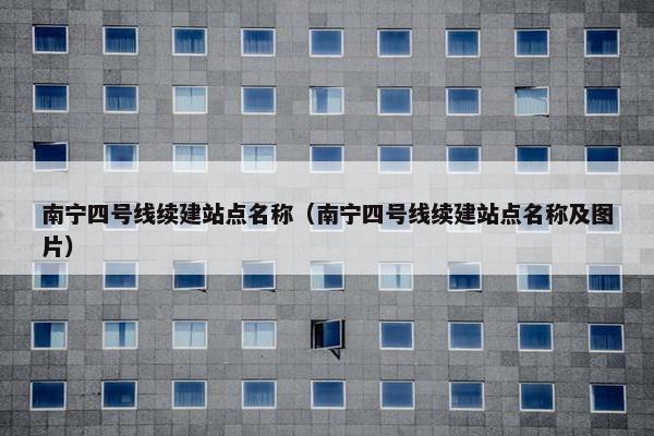南宁四号线续建站点名称（南宁四号线续建站点名称及图片）
