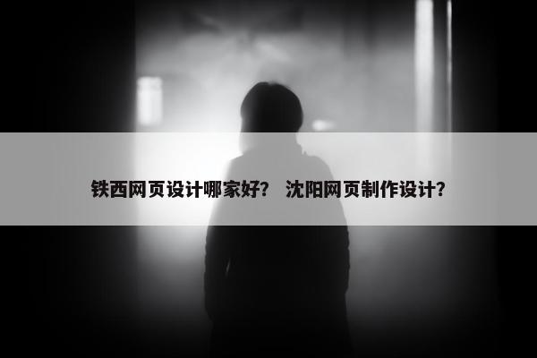 铁西网页设计哪家好？ 沈阳网页制作设计？