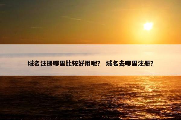 域名注册哪里比较好用呢？ 域名去哪里注册？