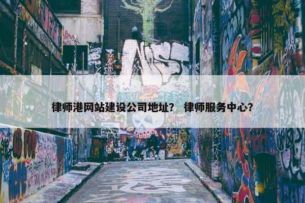 律师港网站建设公司地址？ 律师服务中心？