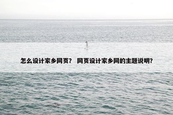 怎么设计家乡网页？ 网页设计家乡网的主题说明？
