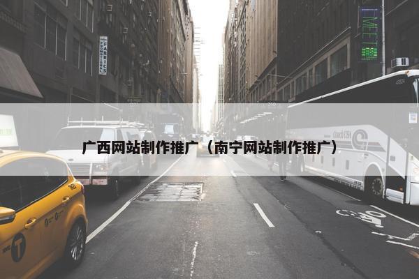 广西网站制作推广（南宁网站制作推广）