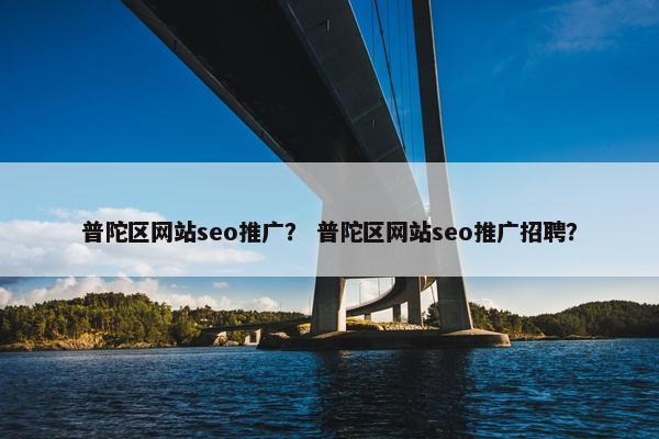 普陀区网站seo推广？ 普陀区网站seo推广招聘？
