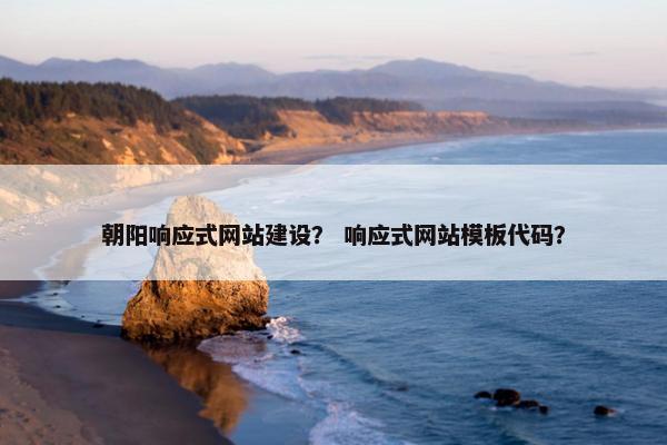 朝阳响应式网站建设？ 响应式网站模板代码？