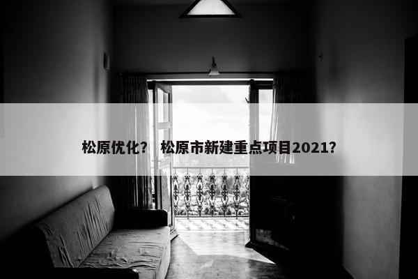 松原优化？ 松原市新建重点项目2021？