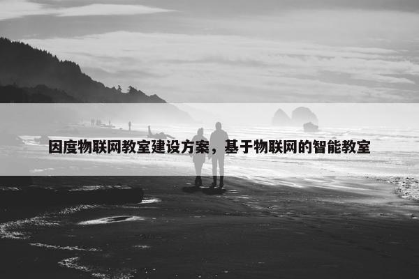 因度物联网教室建设方案，基于物联网的智能教室
