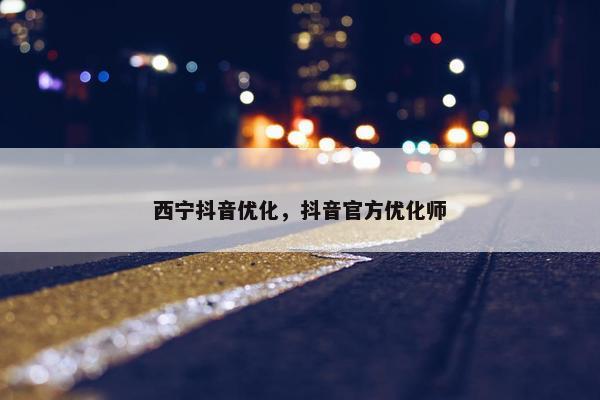 西宁抖音优化，抖音官方优化师