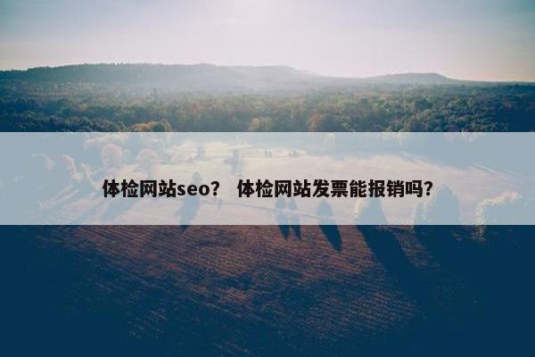 体检网站seo？ 体检网站发票能报销吗？