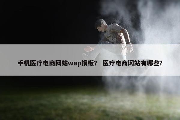 手机医疗电商网站wap模板？ 医疗电商网站有哪些？