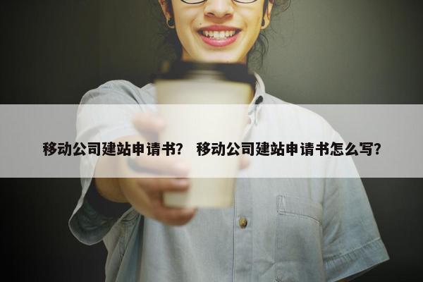 移动公司建站申请书？ 移动公司建站申请书怎么写？