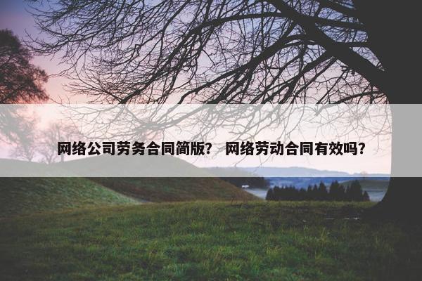 网络公司劳务合同简版？ 网络劳动合同有效吗？