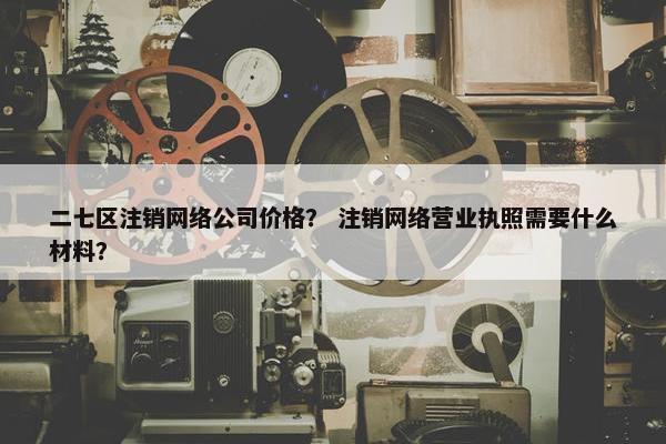 二七区注销网络公司价格？ 注销网络营业执照需要什么材料？