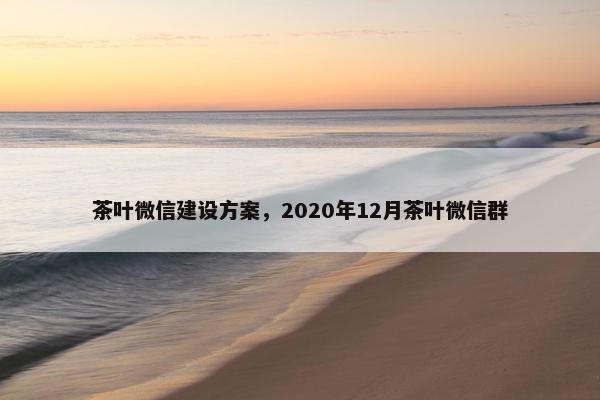 茶叶微信建设方案，2020年12月茶叶微信群