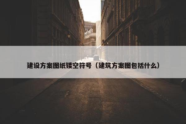 建设方案图纸镂空符号（建筑方案图包括什么）