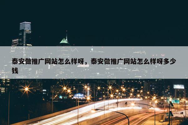泰安做推广网站怎么样呀，泰安做推广网站怎么样呀多少钱