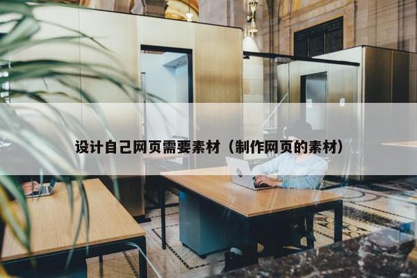 设计自己网页需要素材（制作网页的素材）