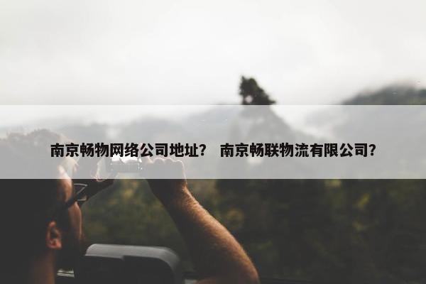 南京畅物网络公司地址？ 南京畅联物流有限公司？
