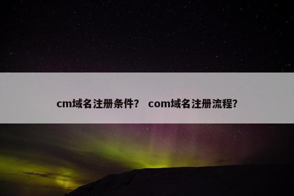 cm域名注册条件? com域名注册流程?